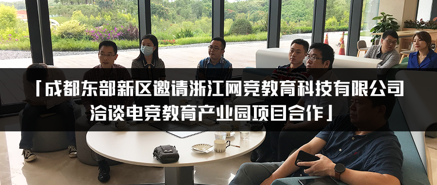 成都东部新区邀请浙江网竞教育科技有限公司洽谈电竞教育产业园项目合作